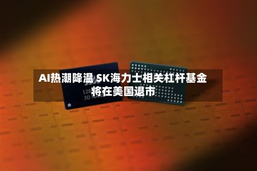 AI热潮降温 SK海力士相关杠杆基金将在美国退市
