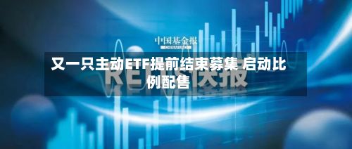 又一只主动ETF提前结束募集 启动比例配售