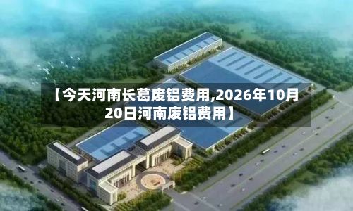 【今天河南长葛废铝费用,2026年10月20日河南废铝费用】