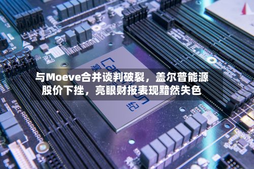 与Moeve合并谈判破裂，盖尔普能源股价下挫	，亮眼财报表现黯然失色-第1张图片