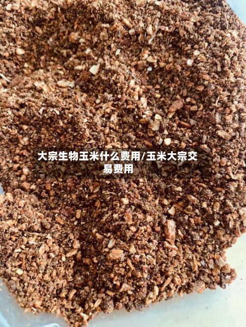大宗生物玉米什么费用/玉米大宗交易费用