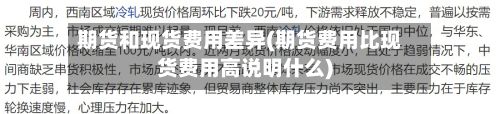 期货和现货费用差异(期货费用比现货费用高说明什么)-第3张图片