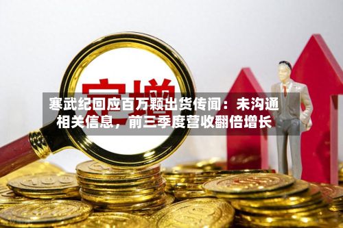 寒武纪回应百万颗出货传闻：未沟通相关信息，前三季度营收翻倍增长-第2张图片