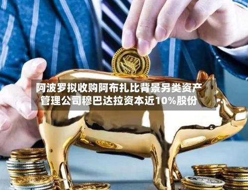 阿波罗拟收购阿布扎比背景另类资产管理公司穆巴达拉资本近10%股份