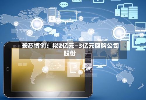 长芯博创：拟2亿元—3亿元回购公司股份-第2张图片