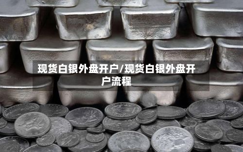 现货白银外盘开户/现货白银外盘开户流程-第3张图片