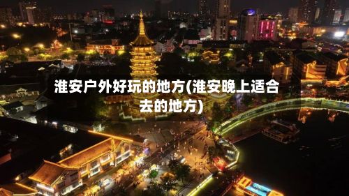 淮安户外好玩的地方(淮安晚上适合去的地方)