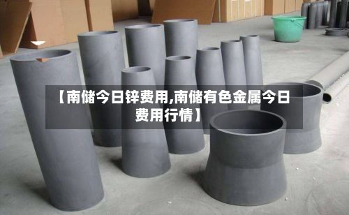 【南储今日锌费用,南储有色金属今日费用行情】-第2张图片