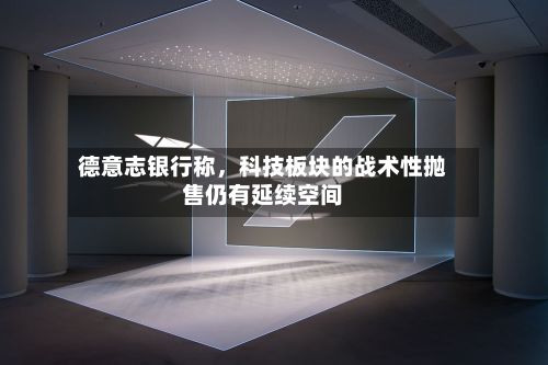 德意志银行称	，科技板块的战术性抛售仍有延续空间-第2张图片