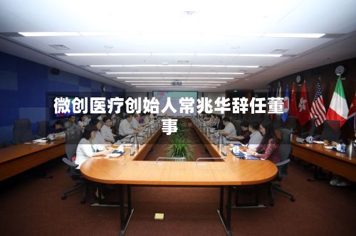 微创医疗创始人常兆华辞任董事-第1张图片