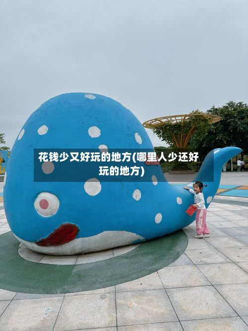 花钱少又好玩的地方(哪里人少还好玩的地方)-第2张图片