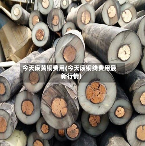 今天废黄铜费用(今天废铜线费用最新行情)