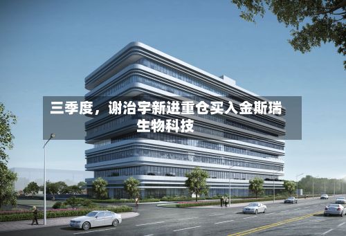 三季度，谢治宇新进重仓买入金斯瑞生物科技-第2张图片