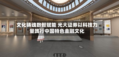 文化铸魂数智赋能 光大证券以科技力量践行中国特色金融文化