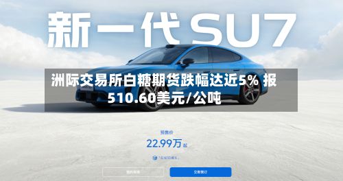 洲际交易所白糖期货跌幅达近5% 报510.60美元/公吨