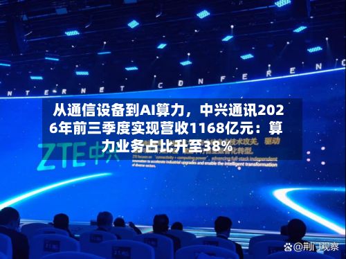 从通信设备到AI算力，中兴通讯2026年前三季度实现营收1168亿元：算力业务占比升至38%-第3张图片