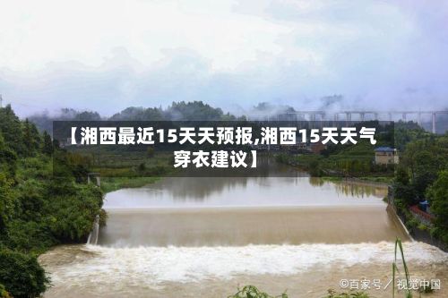 【湘西最近15天天预报,湘西15天天气穿衣建议】-第2张图片
