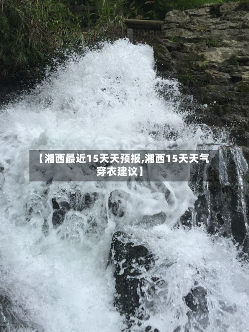 【湘西最近15天天预报,湘西15天天气穿衣建议】