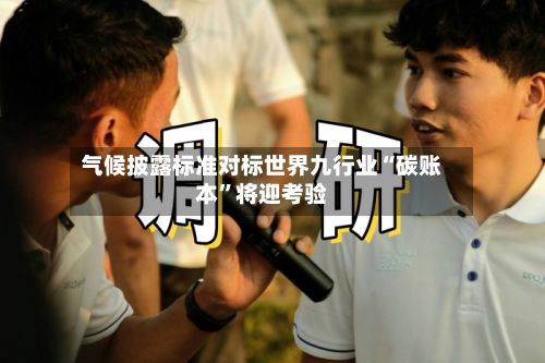 气候披露标准对标世界九行业“碳账本	”将迎考验-第2张图片