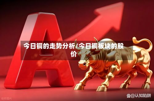今日铜的走势分析/今日铜板块的股价