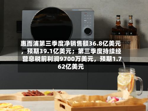 惠而浦第三季度净销售额36.8亿美元，预期39.1亿美元；第三季度持续经营息税前利润9700万美元	，预期1.762亿美元-第3张图片