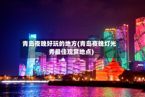 青岛夜晚好玩的地方(青岛夜晚灯光秀最佳观赏地点)