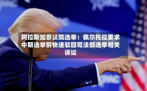 阿拉斯加参议院选举：佩尔托拉要求中期选举前快速驳回司法部选举相关诉讼-第3张图片
