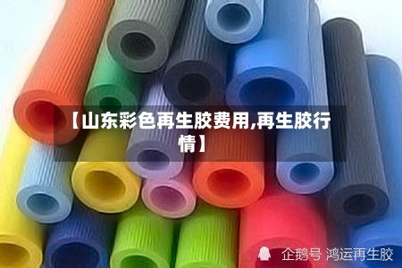【山东彩色再生胶费用,再生胶行情】