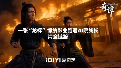 一张“龙标” 博纳影业跑通AI院线长片全链路