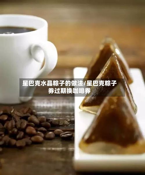 星巴克水晶粽子的做法/星巴克粽子券过期换咖啡券