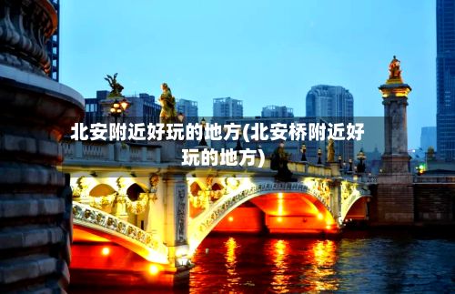 北安附近好玩的地方(北安桥附近好玩的地方)