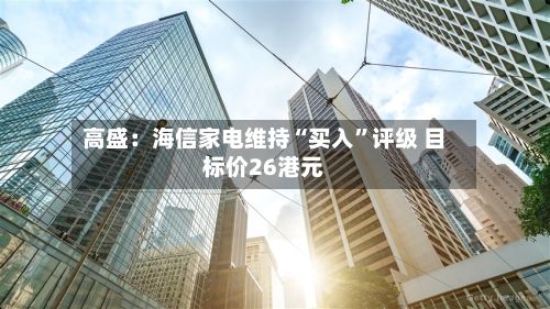 高盛：海信家电维持“买入”评级 目标价26港元-第2张图片