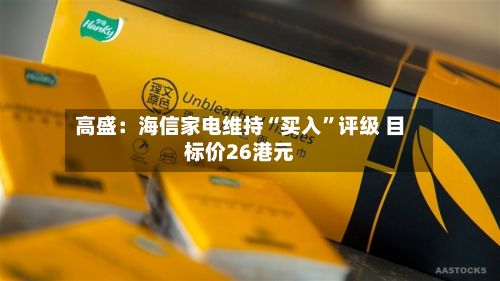高盛：海信家电维持“买入”评级 目标价26港元-第1张图片