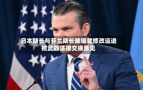 日本防长与芬兰防长被曝就修改运进核武器法律交换意见-第3张图片