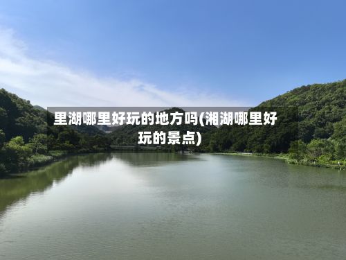 里湖哪里好玩的地方吗(湘湖哪里好玩的景点)-第2张图片