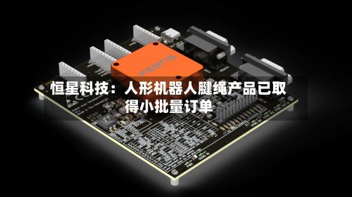 恒星科技：人形机器人腱绳产品已取得小批量订单-第1张图片