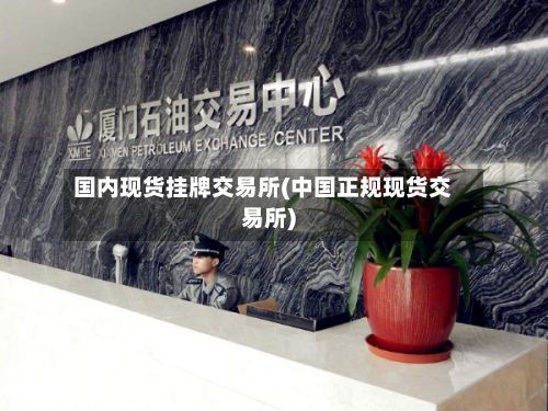 国内现货挂牌交易所(中国正规现货交易所)