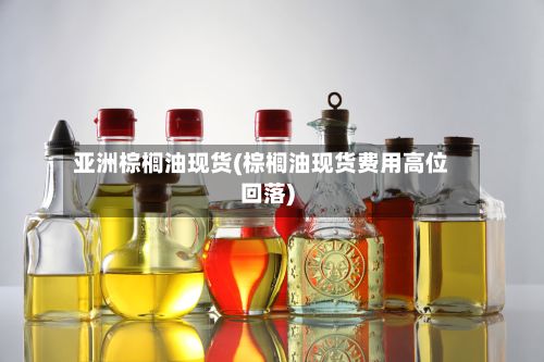 亚洲棕榈油现货(棕榈油现货费用高位回落)