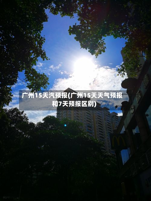 广州15天汽预报(广州15天天气预报和7天预报区别)-第3张图片
