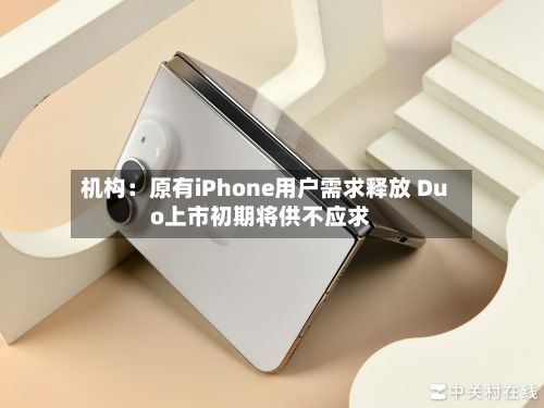 机构：原有iPhone用户需求释放 Duo上市初期将供不应求