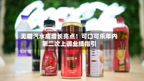 无糖汽水成增长亮点！可口可乐年内第二次上调业绩指引