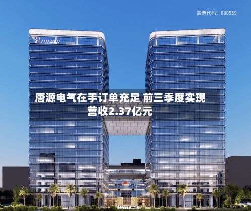 唐源电气在手订单充足 前三季度实现营收2.37亿元-第3张图片