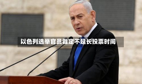 以色列选举官员裁定不延长投票时间