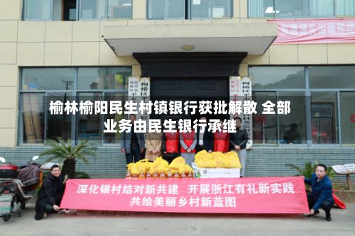 榆林榆阳民生村镇银行获批解散 全部业务由民生银行承继
