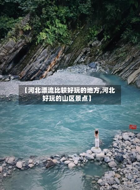 【河北漂流比较好玩的地方,河北好玩的山区景点】