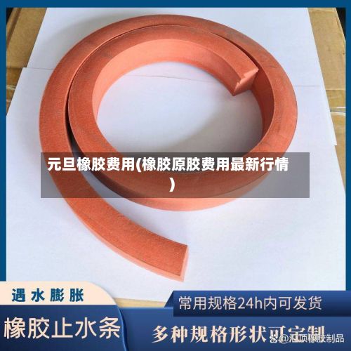元旦橡胶费用(橡胶原胶费用最新行情)