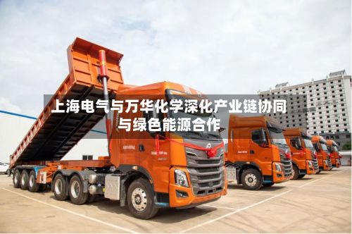 上海电气与万华化学深化产业链协同与绿色能源合作