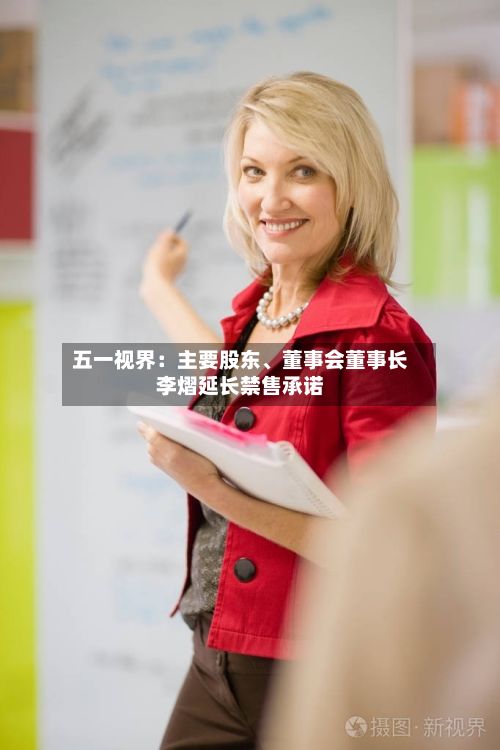 五一视界：主要股东、董事会董事长李熠延长禁售承诺-第1张图片