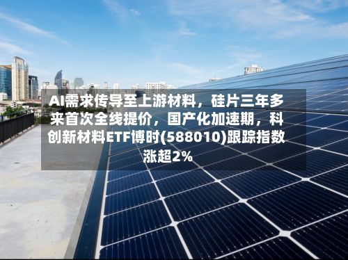AI需求传导至上游材料，硅片三年多来首次全线提价	，国产化加速期，科创新材料ETF博时(588010)跟踪指数涨超2%-第3张图片