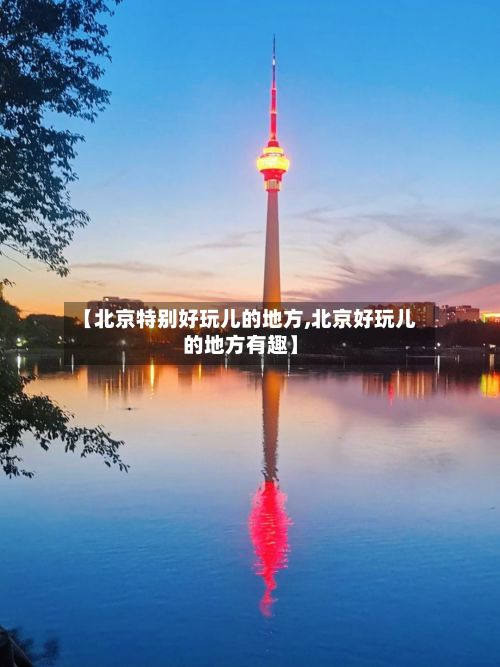 【北京特别好玩儿的地方,北京好玩儿的地方有趣】-第3张图片